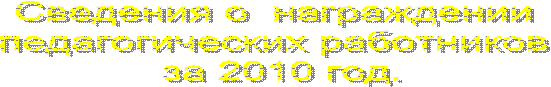 Сведения о  награждении 
педагогических работников 
за 2010 год.